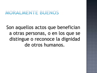Son aquellos actos que benefician
a otras personas, o en los que se
distingue o reconoce la dignidad
de otros humanos.
 