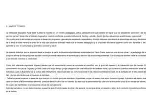 3. MARCO TEORICO
La Institución Educativa Rural Siete Vueltas se inscribe en un modelo pedagógico, activa participativa el cual consiste en lograr que los estudiantes aprendan y se les
permita pensar, desarrollar el trabajo cooperativo, resolver conflictos a escala institucional, familiar y social y decidir frente a situaciones académicas y vivenciales.
Otro punto central del modelo es propiciar el desarrollo progresivo y secuencial respetando capacidades, ritmos e intereses impulsando el aprendizaje escolar y disciplinar
de la ética de esta manera se entra en la ruta para alcanzar diversas metas que el modelo pedagógico y la propuesta educativa sugieren como son: Aprender a ser,
aprender a vivir en comunidad y aprender a conocer y hacer.
La postura didáctica que se propone desde el área es a partir de situaciones problemas sustentadas por Paulo Freire, quien en una de sus obras ´La pedagogía de la
pregunta afirma que las preguntas ayudan a iniciar procesos interactivos de aprendizaje y solución de situaciones problemas. Con la pregunta también nace la curiosidad
y con esta se incentiva la creatividad.
Como otro referente importante Vigosky plantea que el conocimiento previo se convierte en científico con la guía del maestro y la interacción con los demás. El
conocimiento es cultural. Vigostky y Freire, cada uno en su tiempo y lugar abogaron por una educación de carácter social, que tuviera en cuenta la interacción entre los
individuos, pues la trasmisión de la cultura está íntimamente relacionada con las comunicaciones en las relaciones interpersonales, en el contacto con el otro, donde se
dan y toman elementos que enriquecen al individuo.
Todos los seres humanos, a pesar de que viven en un mundo igual son distintos e irrepetibles ya que no existen dos seres humanos iguales, lo anterior se debe a que
cada uno tiene una personalidad diferente, y esta se debe al cultivo de sus valores. Es decir que la personalidad de cada uno se encuentre unida a una escala de valores,
los cuales se manifiestan en el esquema cultural de cada persona.
Además los valores no son determinantes, a pesar de que el hombre sabe de ellos y los aprecia, no siempre actúa en relación a ellos, de lo contrario no existiría conflictos
en el mundo.
 