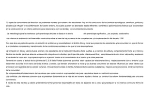 El objeto de conocimiento del área son los problemas morales que rodean a los estudiantes hoy en día como causa de los cambios tecnológicos, científicos, políticos y
sociales que influyen en la conformación de nuestro entorno, los cuales pueden ser abordados desde diferentes corrientes o aproximaciones teóricas que se concretan
en la construcción de un criterio autónomo para relacionarse con los demás y con el ambiente circundante.
La metodología para la enseñanza y el aprendizaje del área se basa en la teoría del aprendizaje significativo., por proyecto, colaborativo
Los criterios de evaluación del área están construidos sobre la base de los procesos de las competencias y la implementación del decreto 1290
Con esta área se pretende aportar a la solución de problemas y necesidades en el ámbito ético y moral que presentan los estudiantes y la comunidad, en pos de formar
a un ciudadano competente y transformador de las condiciones sociales en las que le toca desempeñarse.
La formación en ética y valores busca orientar a los estudiantes de la Institución Educativa Siete Vueltas, a un cambio de actitud y comportamiento frente a sí mismo y
frente a los demás, para que alcance un desarrollo integral como individuo, que le permita poder relacionarse libre y espontáneamente con otros, valorando y aceptando
a los demás tal como son, cuyo aprendizaje le va a permitir crecer en el conocimiento de sí mismo y de otras personas.
Teniendo en cuenta la actitud de los jóvenes del C.E.R Siete Vueltas queremos que ellos sean capaces de relacionarse libre y respetuosamente con su entorno y que
desarrollen acciones en el marco del área de ética y valores, que tiendan a fortalecer la moral y sus buenas costumbres sin dejarse influenciar por otros hábitos que
amenacen con la perdida de los valores humanos. Vincular la comunidad, la familia, fortaleciendo los valores ciudadanos y mejorar así la convivencia entre los miembros
de la comunidad.
Es indispensable el fortalecimiento de los valores para poder construir una sociedad más justa y equitativa desde la institución educativa.
Los conflictos y los intereses comunes que se presentan diariamente en la vida del ser humano ayudan a formar y a construir los valores fundamentales para una sana
convivencia.
A través del área de ética y valores pretendemos formar personas responsables en todos los aspectos de su vida, que practiquen la no violencia como una forma de
vida.
 