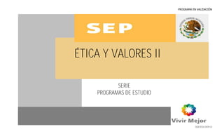 PROGRAMA EN VALIDACIÓN




ÉTICA Y VALORES II

           SERIE
    PROGRAMAS DE ESTUDIO




          1
                                      DGB/DCA/2009-03
 