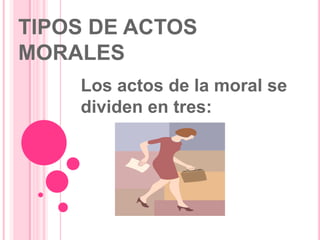 TIPOS DE ACTOS MORALES ,[object Object],Los actos de la moral se dividen en tres:,[object Object]
