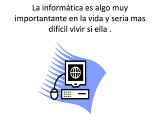 La informática es algo muy importantante en la vida y seria mas difícil vivir si ella . 