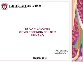 ÉTICA Y VALORES
COMO ESCENCIA DEL SER
HUMANO
MARZO, 2015
PARTICIPANTE:
Mary Ferreira.
 