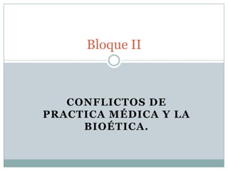 Bloque II
CONFLICTOS DE
PRACTICA MÉDICA Y LA
BIOÉTICA.
 