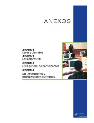 127PÁGINA
Anexo 1
Leyes y decretos
Anexo 2
Los actores TIC
Anexo 3
Las instituciones y
organizaciones asistentes
ANEXOS
Anexo 4
Lista general de participantes
 
