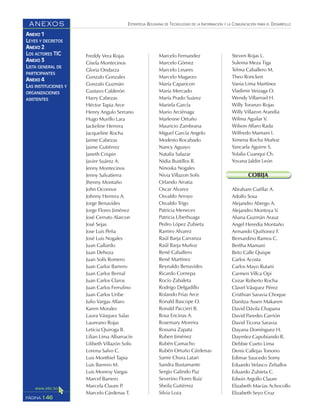 ESTRATEGIA BOLIVIANA DE TECNOLOGÍAS DE LA INFORMACIÓN Y LA COMUNICACIÓN PARA EL DESARROLLO
146PÁGINA
ANEXOS
ANEXO 1
LEYES Y DECRETOS
ANEXO 2
LOS ACTORES TIC
ANEXO 3
LISTA GENERAL DE
PARTICIPANTES
ANEXO 4
LAS INSTITUCIONES Y
ORGANIZACIONES
ASISTENTES
Freddy Vera Rojas
Gisela Montecinos
Gloria Ondarza
Gonzalo Gonzales
Gonzalo Guzmán
Gustavo Calderón
Harry Cabezas
Héctor Tapia Arce
Henry Angulo Serrano
Hugo Murillo Lara
Jackeline Herrera
Jacqueline Rocha
Jaime Cabezas
Jaime Gutiérrez
Janeth Crispin
Javier Suárez A.
Jenny Montecinos
Jenny Salvatierra
Jhenny Montaño
John Oconnor
Johnny Herrera A.
Jorge Benavides
Jorge Flores Jiménez
José Cerruto Alarcon
José Sejas
Jose Luis Peña
José Luis Nogales
Juan Gallardo
Juan Deheza
Juan Solís Romero
Juan Carlos Barrero
Juan Carlos Bernal
Juan Carlos Claros
Juan Carlos Ferrufino
Juan Carlos Uribe
Julio Vargas Alfaro
Karen Morales
Laura Vásquez Salas
Laureano Rojas
Leticia Quiroga B.
Lilian Lima Albarracín
Lilibeth Villazón Solis
Lorena Salvo C.
Luis Monthiel Tapia
Luis Barrero M.
Luis Monroy Vargas
Marcel Barrero
Marcela Claure P.
Marcelo Cárdenas T.
Marcelo Fernandez
Marcelo Gómez
Marcelo Linares
Marcelo Magarzo
María Caparicon
María Mercado
María Prado Suárez
Mariela García
Mario Arciénaga
Marlenne Ortuño
Mauricio Zambrana
Miguel García Angelo
Modesto Rocabado
Nancy Aguayo
Natalia Salazar
Nidia Bustillos R.
Ninoska Nogales
Nivia Villazon Solis
Orlando Arratia
Oscar Alvarez
Osvaldo Arroyo
Osvaldo Trigo
Patricia Meneces
Patricia Uberhuaga
Pedro López Zubieta
Ramiro Alvarez
Raúl Barja Carranza
Raúl Barja Muñoz
René Caballero
René Martínez
Reynaldo Benavides
Ricardo Cornepa
Rocío Zabaleta
Rodrigo Delgadillo
Rolando Frías Arce
Ronald Bascope O.
Ronald Paccieri B.
Rosa Encinas A.
Rosemary Moreira
Rossana Zapata
Ruben Jiménez
Rubén Camacho
Rubén Ortuño Cárdenas
Samir Chura Latari
Sandra Bustamante
Sergio Galindo Paz
Severino Flores Ruiz
Sheila Gutiérrez
Silvia Loza
Steven Rojas L.
Sulema Meza Tiga
Telma Caballero M.
Theo Roncken
Vania Lima Martínez
Vladimir Veizaga O.
Wendy Villarroel H.
Willy Toranzo Rojas
Willy Villazon Arandia
Wilma Aguilar V.
Wilson Alfaro Rada
Wilfredo Mamani I.
Ximena Rocha Muñoz
Yancarla Aguirre S.
Yolalia Cuanqui Ch.
Yovana Jaldin León
COBIJA
Abraham Cuéllar A.
Adolfo Sosa
Alejandro Abrego A.
Alejandro Montoya V.
Aliana Guzmán Arauz
Angel Heredia Montaño
Armando Quiñonez F.
Bernardino Ramos C.
Bertha Mamani
Beto Calle Quispe
Carlos Acosta
Carlos Mayo Rutani
Carmen Villca Opi
Cezar Roberto Rocha
Clavel Vásquez Pérez
Cristhian Saravia Choque
Danitza Assen Makaren
David Dávila Chapana
David Paredes Carrión
David Ticona Saravia
Dayana Domínguez H.
Daymlez Capobiando R.
Debbie Cueto Lima
Denis Callejas Tonorio
Edimar Saucedo Somy
Eduardo Velasco Zeballos
Eduardo Zubieta C.
Edwin Argollo Claure
Elizabeth Macías Achocollo
Elizabeth Seyo Cruz
 