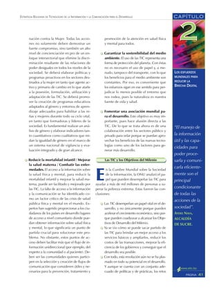 promoción de la atención en salud física
y mental para todos.
Garantizar la sostenibilidad del medio
ambiente. El uso de las TIC representa una
forma de protección del planeta. Con éstas
no es necesario el uso de papel y, a me-
nudo, tampoco del transporte, con lo que
los beneficios para el medio ambiente son
constantes. Por eso, es conveniente que
los esfuerzos sigan en ese sentido para per-
judicar lo menos posible el entorno que
nos rodea, pues la naturaleza es nuestra
fuente de vida y salud.
Fomentar una asociación mundial pa-
ra el desarrollo. Este objetivo es muy im-
portante, pues hace alusión directa a las
TIC. De lo que se trata ahora es de una
colaboración entre los sectores público y
privado para velar porque se puedan apro-
vechar los beneficios de las nuevas tecno-
logías como uno de los factores para ge-
nerar más desarrollo.
Las TIC y los Objetivos del Milenio
E
n la Cumbre Mundial sobre la Sociedad
de la Información, la ONU analizó el pa-
pel que pueden desempeñar las TIC para
ayudar a más de mil millones de personas a su-
perar la pobreza extrema. Estas fueron las con-
clusiones:
Las TIC desempeñan un papel vital en el de-
sarrollo, y no únicamente porque pueden
acelerar el crecimiento económico, sino por-
que pueden coadyuvar a alcanzar los Obje-
tivos de Desarrollo del Milenio.
Ya se vio cómo se puede sacar partido de
las TIC para brindar un mejor acceso a los
servicios básicos y ampliarlos, reducir los
costos de las transacciones, mejorar la efi-
ciencia de los gobiernos y conseguir que el
desarrollo sea posible.
Con todo, esta revolución aún no se ha plas-
mado en todo su potencial en el desarrollo.
Y aunque se cuenta con un conjunto ade-
cuado de políticas y de prácticas, los retos
nación contra la Mujer. Todas las accio-
nes no solamente deben demostrar un
fuerte compromiso, sino también un alto
nivel de concienciación en pro de un en-
foque intersectorial que elimine la discri-
minación resultante de las relaciones de
poder desiguales en todos los niveles de la
sociedad. Se deberá elaborar políticas y
programas proactivos en los sectores des-
tinados a la mujer en tanto que agente ac-
tivo y primario de cambio en lo que atañe
a la posesión, formulación, utilización y
adaptación de las TIC. Se deberá promo-
ver la creación de programas educativos
adaptados al género y entornos de apren-
dizaje adecuados para habilitar a las ni-
ñas y mujeres durante todo su ciclo vital,
en tanto que formadoras y líderes de la
sociedad. Es fundamental realizar un aná-
lisis de género y elaborar indicadores tan-
to cuantitativos como cualitativos que mi-
dan la igualdad de género en el marco de
un sistema nacional de vigilancia y eva-
luación integrado y de gran alcance.
Reducir la mortalidad infantil / Mejorar
la salud materna / Combatir las enfer-
medades. El acceso a la información sobre
la salud física y mental, para reducir la
mortalidad infantil y mejorar la salud ma-
terna, puede ser facilitado y mejorado por
las TIC. La falta de acceso a la información
y la comunicación se ha identificado co-
mo un factor crítico de las crisis de salud
pública física y mental en el mundo. Ex-
pertos han sugerido proporcionar a los ciu-
dadanos de los países en desarrollo lugares
de acceso a nivel comunitario donde pue-
dan obtener información sobre salud física
y mental, lo que significaría un punto de
partida crucial para solucionar este pro-
blema. No obstante, estos puntos de ac-
ceso deben facilitar más que el flujo de in-
formación unidireccional (por ejemplo, del
experto a la comunidad o al paciente). De-
ben ser las comunidades quienes partici-
pen en la selección y creación de flujos de
comunicación que consideren útiles y ne-
cesarios para la prevención, tratamiento y
“El manejo de
la información
útil y las capa-
cidades para
poder proce-
sarla y comuni-
carla eficiente-
mente son el
principal
condicionante
de todas las
acciones de la
sociedad”.
AYDEE NAVA,
ALCALDÍA
DE SUCRE.
CAPÍTULO
41PÁGINA
ESTRATEGIA BOLIVIANA DE TECNOLOGÍAS DE LA INFORMACIÓN Y LA COMUNICACIÓN PARA EL DESARROLLO
LOS ESFUERZOS
MUNDIALES PARA
REDUCIR LA
BRECHA DIGITAL
 