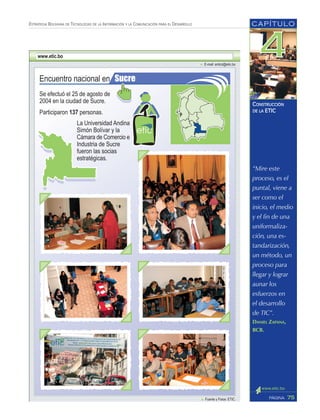 “Mire este
proceso, es el
puntal, viene a
ser como el
inicio, el medio
y el fin de una
uniformaliza-
ción, una es-
tandarización,
un método, un
proceso para
llegar y lograr
aunar los
esfuerzos en
el desarrollo
de TIC”.
DANIEL ZAPANA,
BCB.
CAPÍTULO
75PÁGINA
ESTRATEGIA BOLIVIANA DE TECNOLOGÍAS DE LA INFORMACIÓN Y LA COMUNICACIÓN PARA EL DESARROLLO
CONSTRUCCIÓN
DE LA ETIC
 