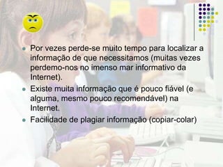 Ambiente propício a uma aprendizagem cooperativa, a construção compartilhada do conhecimento, a resolução de problemas e a realização de projectos.Muda o foco da aprendizagem passando de absorção de informação para construção de conhecimento.