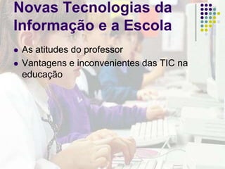 Novas Tecnologias da Informação e a EscolaAs atitudes do professorVantagens e inconvenientes das TIC na educação