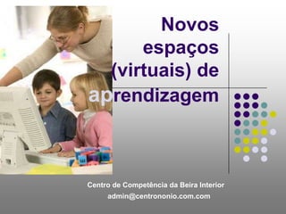 Novos espaços (virtuais) de aprendizagem Centro de Competência da Beira Interior admin@centrononio.com.com 