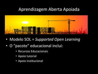 Aprendizagem Aberta Apoiada Modelo SOL =  Supported Open Learning O “ pacote ”  educacional inclui: Recursos Educacionais Apoio tutorial Apoio institucional 
