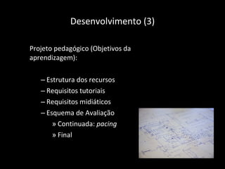 Desenvolvimento (3) Projeto pedagógico (Objetivos da aprendizagem): Estrutura dos recursos Requisitos tutoriais Requisitos midiáticos Esquema de Avaliação Continuada:  pacing   Final 
