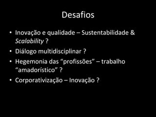 Desafios Inovação e qualidade – Sustentabilidade &  Scalability  ? Diálogo multidisciplinar ? Hegemonia das “ profissões ”  – trabalho  “ amadorístico ”  ? Corporativização – Inovação ? 