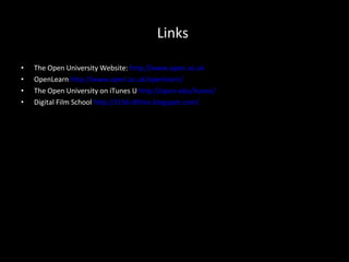 Links  The Open University Website:  http://www.open.ac.uk OpenLearn  http://www.open.ac.uk/openlearn/ The Open University on iTunes U  http://open.edu/itunes/ Digital Film School  http://t156-dfilms.blogspot.com/   
