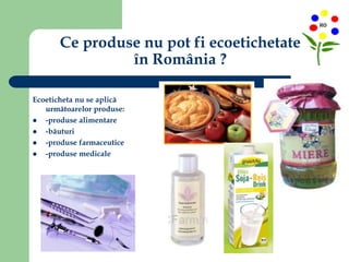 Ce produse nu pot fi ecoetichetate
în România ?
Ecoeticheta nu se aplică
următoarelor produse:
 -produse alimentare
 -băuturi
 -produse farmaceutice
 -produse medicale
 