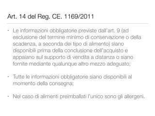 Art. 14 del Reg. CE. 1169/2011
• Le informazioni obbligatorie previste dall’art. 9 (ad
esclusione del termine minimo di co...