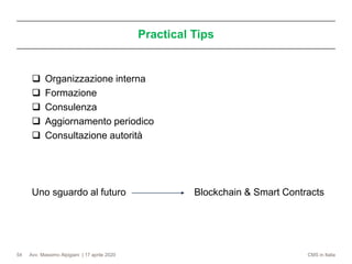 Avv. Massimo Alpigiani | 17 aprile 2020 CMS in Italia
Practical Tips
54
❑ Organizzazione interna
❑ Formazione
❑ Consulenza
❑ Aggiornamento periodico
❑ Consultazione autorità
Uno sguardo al futuro Blockchain & Smart Contracts
 