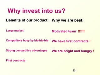 Why invest into us?
Benefits of our product: Why we are best:

Large market                      Motivated team !!!!!!

Competitors busy by bla-bla-bla   We have first contracts !

Strong competitive advantages     We are bright and hungry !

First contracts


                                               20
 