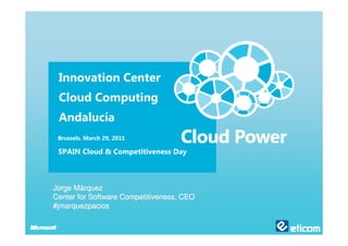 Innovation Center
 Cloud Computing
 Andalucía
 Brussels. March 29, 2011

 SPAIN Cloud & Competitiveness Day



Jorge Márquez
Center for Software Competitiveness, CEO
#jmarquezpacios
 