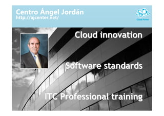 Centro Ángel Jordán
http://ajcenter.net/


                         Cloud innovation


                       Software standards


             ITC Professional training
 