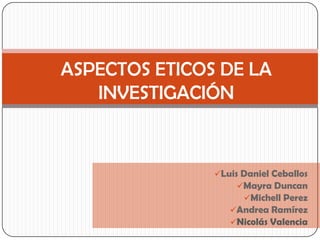 ASPECTOS ETICOS DE LA
   INVESTIGACIÓN


               Luis Daniel Ceballos
                    Mayra Duncan
                     Michell Perez
                  Andrea Ramírez
                  Nicolás Valencia
 