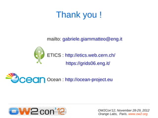 Thank you !

mailto: gabriele.giammatteo@eng.it


ETICS : http://etics.web.cern.ch/
         https://grids06.eng.it/


Ocean : http://ocean-project.eu




                         OW2Con'12, November 28-29, 2012
                         Orange Labs, Paris. www.ow2.org.
 