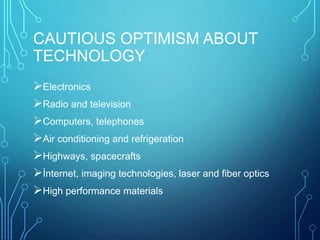 CAUTIOUS OPTIMISM ABOUT
TECHNOLOGY
Electronics
Radio and television
Computers, telephones
Air conditioning and refrigeration
Highways, spacecrafts
İnternet, imaging technologies, laser and fiber optics
High performance materials
 
