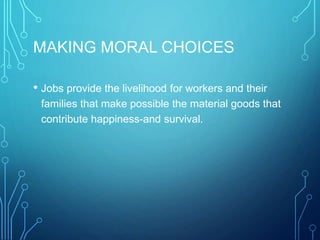 MAKING MORAL CHOICES
• Jobs provide the livelihood for workers and their
families that make possible the material goods that
contribute happiness-and survival.
 