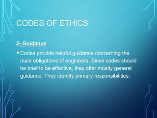 CODES OF ETHICS
2- Guidance
Codes provide helpful guidance concerning the
main obligations of engineers. Since codes should
be brief to be effective, they offer mostly general
guidance. They identify primary responsibilities.
 