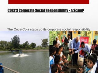 COKE’S Corporate Social Responsibility - A Scam?
The Coca-Cola steps up its corporate social responsibility
announcing to the world that it is a “green and socially
responsible company.” --- but was not the case at kala dera
Rainwater harvesting --- Dilapidated and a Bluff
 
