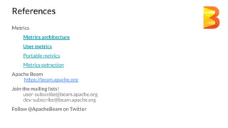 References
Metrics
Metrics architecture
User metrics
Portable metrics
Metrics extraction
Apache Beam
https://beam.apache.org
Join the mailing lists!
user-subscribe@beam.apache.org
dev-subscribe@beam.apache.org
Follow @ApacheBeam on Twitter
 