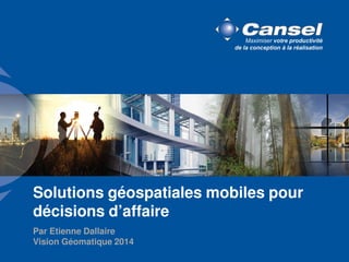 Solutions géospatiales mobiles pour 
décisions d’affaire 
Par Etienne Dallaire 
Vision Géomatique 2014 
 