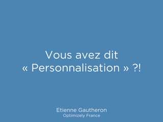 Vous avez dit
« Personnalisation » ?!
Etienne Gautheron
Optimizely France
 