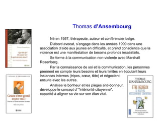 Thomas d’Ansembourg
Né en 1957, thérapeute, auteur et conférencier belge.
D’abord avocat, s’engage dans les années 1990 da...