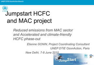 UNEP DTIE OzonAction Branch




     Jumpstart HCFC
      and MAC project
              Reduced emissions from MAC sector
              and Accelerated and climate-friendly
              HCFC phase-out
                               Etienne GONIN, Project Coordinating Consultant
                                                UNEP DTIE OzonAction, Paris
                              New Delhi, 7-8 June 2010
 
