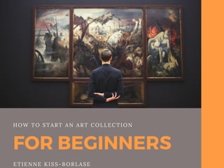 FOR BEGINNERS
HOW TO START AN ART COLLECTION
ETIENNE KISS-BORLASE
 