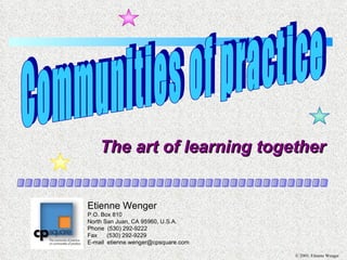 The art of learning together ...................................... Communities of practice Etienne Wenger P.O. Box 810 North San Juan, CA 95960, U.S.A. Phone  (530) 292-9222 Fax  (530) 292-9229 E-mail  [email_address] 