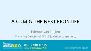 A-CDM & THE NEXT FRONTIER
Etienne van Zuijlen
Managing Director e10CDM |aviation consultancy
 