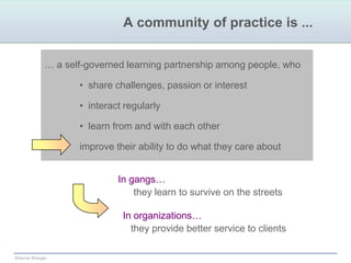 A community of practice is ...… a self-governed learning partnership among people, who  share challenges, passion or interest