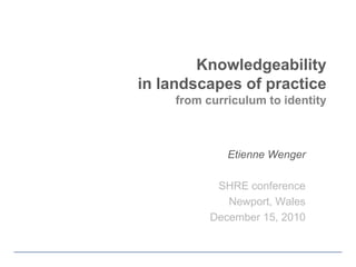 Knowledgeability in landscapes of practicefrom curriculum to identity Etienne Wenger SHRE conference Newport, Wales December 15, 2010 