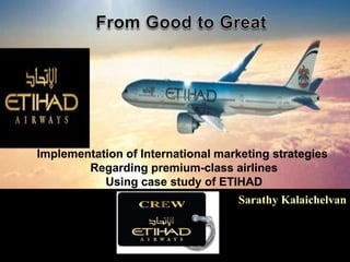 Sarathy Kalaichelvan
Implementation of International marketing strategies
Regarding premium-class airlines
Using case study of ETIHAD
 