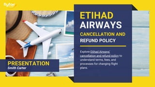 ETIHAD
AIRWAYS
Explore Etihad Airways'
cancellation and refund policy to
understand terms, fees, and
processes for changing flight
plans.
PRESENTATION
Smith Carter
CANCELLATION AND
REFUND POLICY
 
