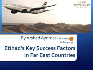 By Arshed Aydrose- University of
                             Wollongong

Etihad’s Key Success Factors
        in Far East Countries
 