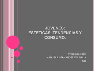 JOVENES: ESTETICAS, TENDENCIAS Y CONSUMO. Presentado por: MANUELA HERNANDEZ VALENCIA 902 