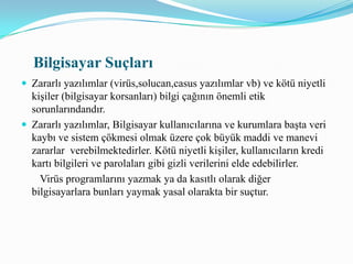 Mesleki SorumlulukBilgisayar uzmanlığı ile ilgili mesleki kuruluşlari etik ilkeler oluşturmuş,etik sorumlulukların yönetimi ve anlaşımlası için ders programları geliştirmişlerdir.Küresel yasal durumlar, küresel iş ilişkileri ya da küresel eğitim ortamlarında geçerli olacak etik kurallar ve değerlerin belirlenmesi gerekmektedir.Küreselleşme