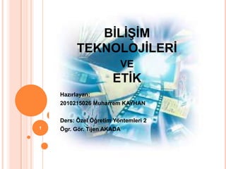 BĠLĠġĠM
TEKNOLOJĠLERĠ
VE
ETĠK
Hazırlayan:
2010215026 Muharrem KAYHAN
Ders: Özel Öğretim Yöntemleri 2
Ögr. Gör. Tijen AKADA1
 