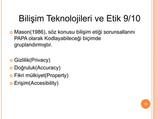  Mason(1986), söz konusu bilişim etiği sorunsallarını
PAPA olarak Kodlayabileceği biçimde
gruplandırmıştır.
 Gizlilik(Privacy)
 Doğruluk(Accuracy)
 Fikri mülkiyet(Property)
 Erişim(Accesibility)
15
Bilişim Teknolojileri ve Etik 9/10
 