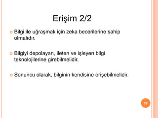  Bilgi ile uğraşmak için zeka becerilerine sahip
olmalıdır.
 Bilgiyi depolayan, ileten ve işleyen bilgi
teknolojilerine girebilmelidir.
 Sonuncu olarak, bilginin kendisine erişebilmelidir.
22
Erişim 2/2
 