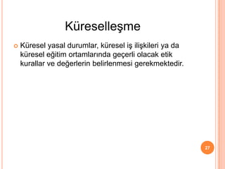  Küresel yasal durumlar, küresel iş ilişkileri ya da
küresel eğitim ortamlarında geçerli olacak etik
kurallar ve değerlerin belirlenmesi gerekmektedir.
27
Küreselleşme
 